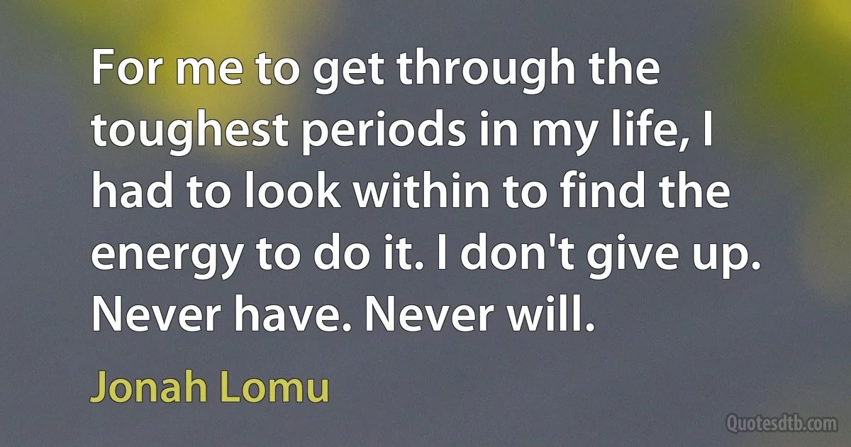 For me to get through the toughest periods in my life, I had to look within to find the energy to do it. I don't give up. Never have. Never will. (Jonah Lomu)