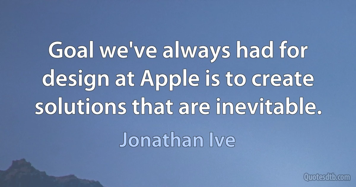 Goal we've always had for design at Apple is to create solutions that are inevitable. (Jonathan Ive)