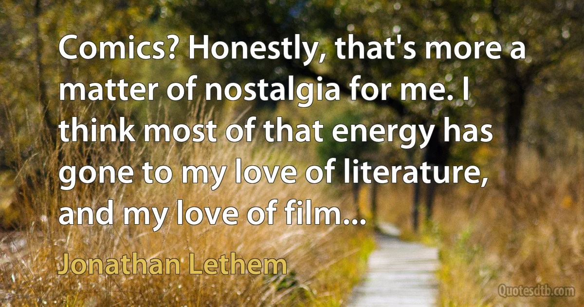 Comics? Honestly, that's more a matter of nostalgia for me. I think most of that energy has gone to my love of literature, and my love of film... (Jonathan Lethem)