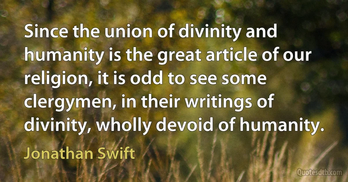 Since the union of divinity and humanity is the great article of our religion, it is odd to see some clergymen, in their writings of divinity, wholly devoid of humanity. (Jonathan Swift)