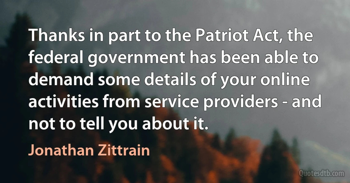 Thanks in part to the Patriot Act, the federal government has been able to demand some details of your online activities from service providers - and not to tell you about it. (Jonathan Zittrain)