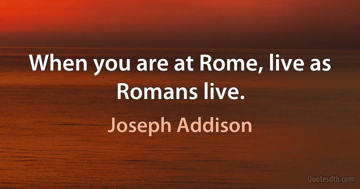 When you are at Rome, live as Romans live. (Joseph Addison)