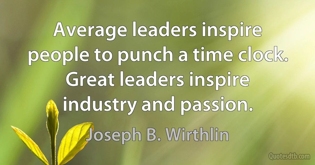 Average leaders inspire people to punch a time clock. Great leaders inspire industry and passion. (Joseph B. Wirthlin)