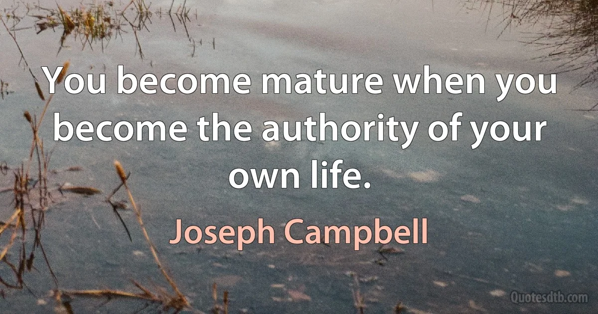 You become mature when you become the authority of your own life. (Joseph Campbell)