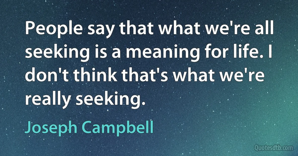 People say that what we're all seeking is a meaning for life. I don't think that's what we're really seeking. (Joseph Campbell)