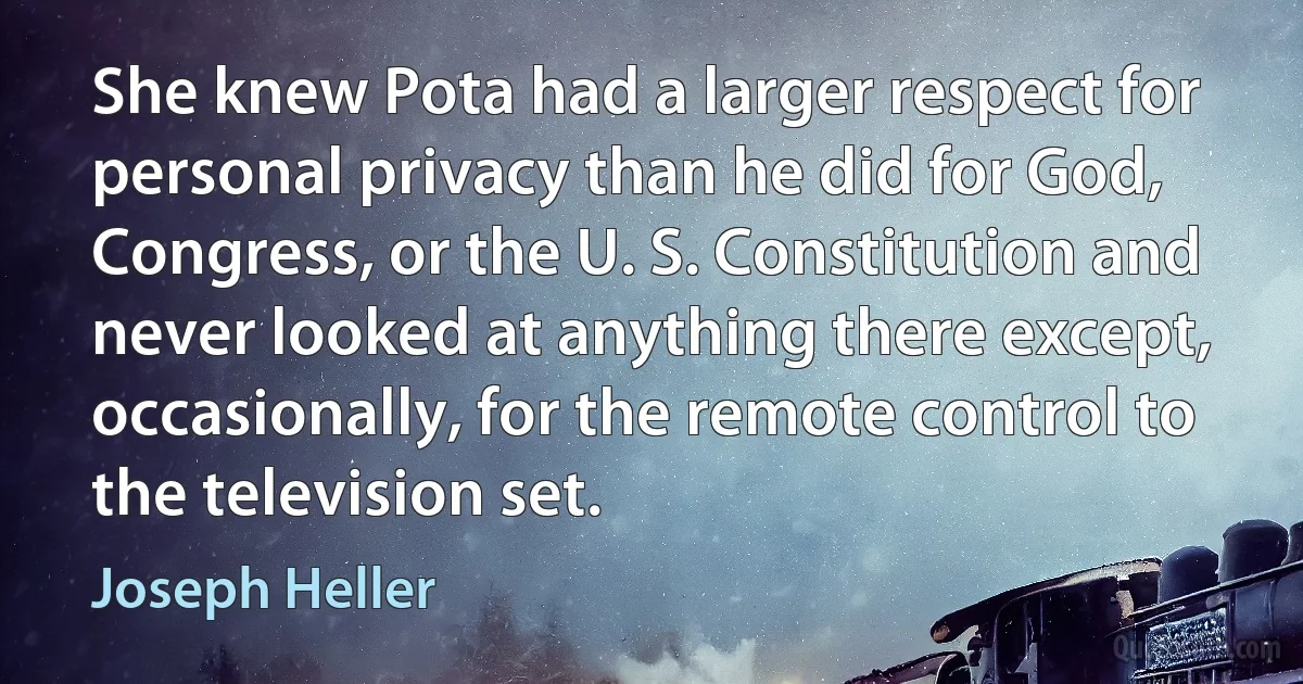 She knew Pota had a larger respect for personal privacy than he did for God, Congress, or the U. S. Constitution and never looked at anything there except, occasionally, for the remote control to the television set. (Joseph Heller)