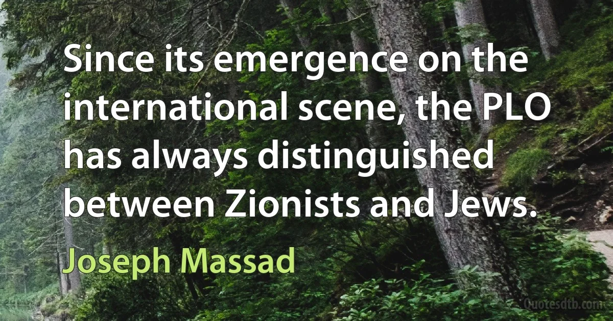 Since its emergence on the international scene, the PLO has always distinguished between Zionists and Jews. (Joseph Massad)