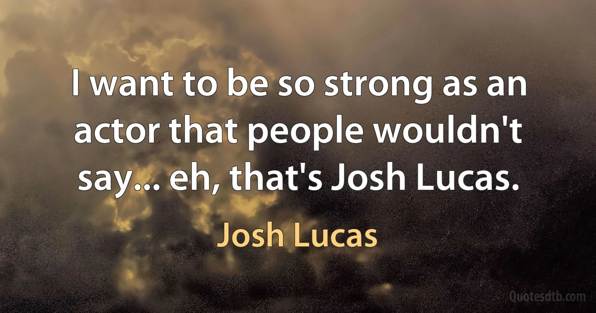 I want to be so strong as an actor that people wouldn't say... eh, that's Josh Lucas. (Josh Lucas)