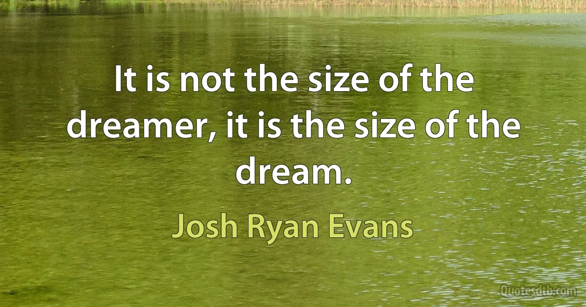 It is not the size of the dreamer, it is the size of the dream. (Josh Ryan Evans)