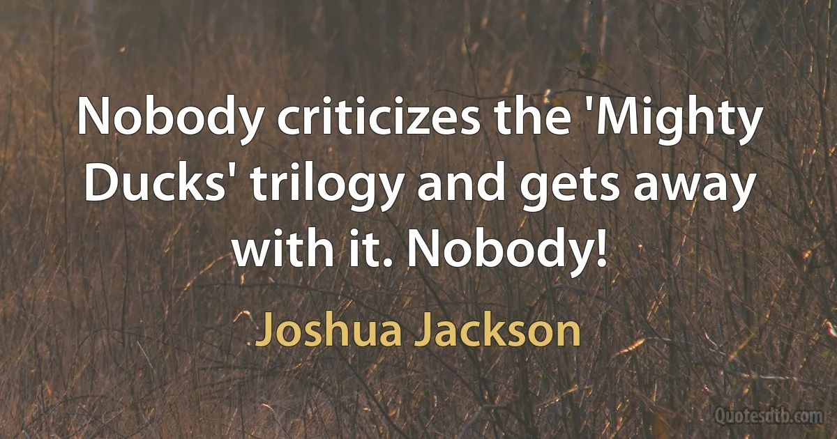 Nobody criticizes the 'Mighty Ducks' trilogy and gets away with it. Nobody! (Joshua Jackson)