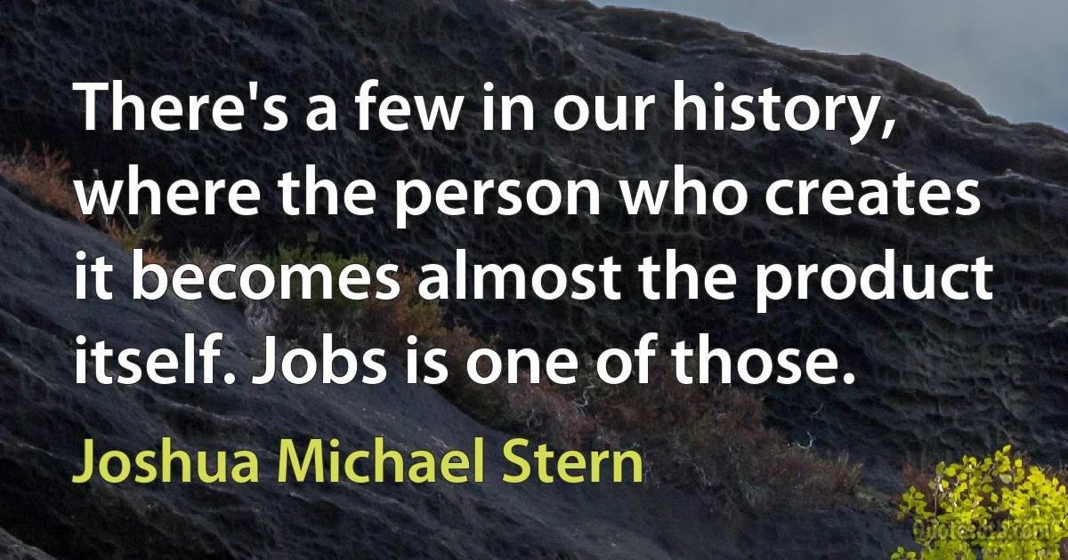 There's a few in our history, where the person who creates it becomes almost the product itself. Jobs is one of those. (Joshua Michael Stern)