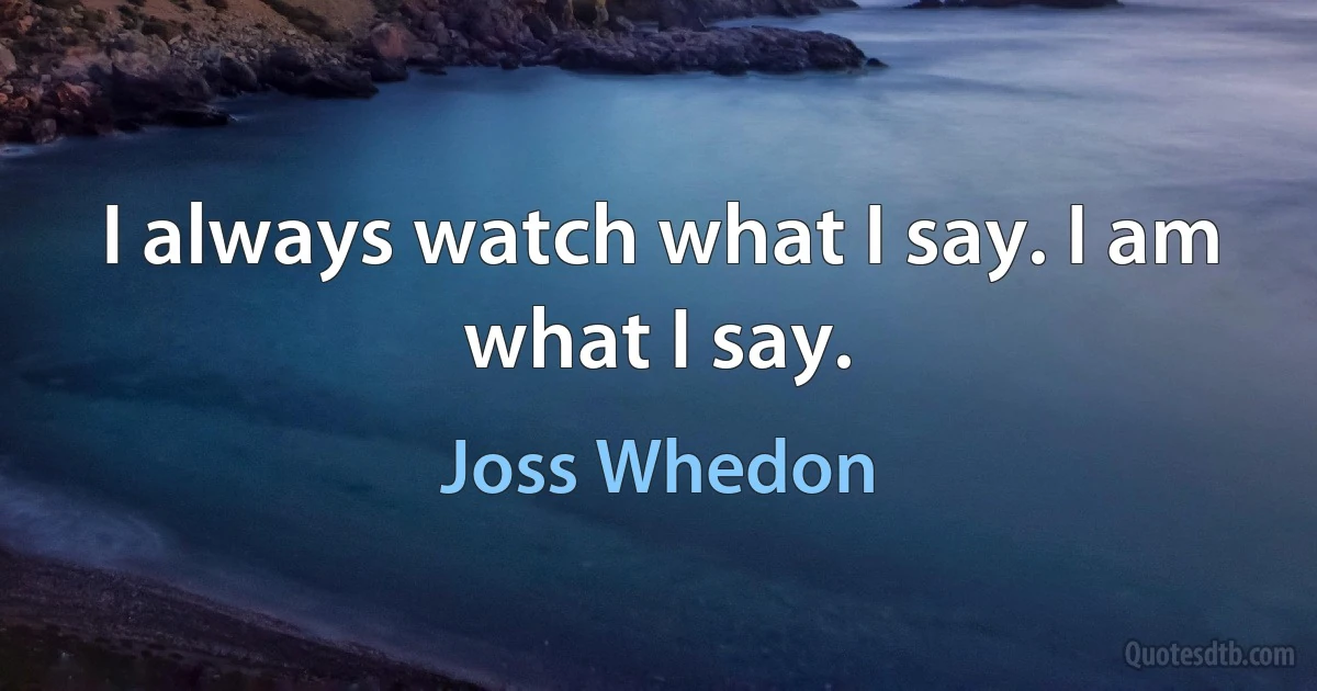 I always watch what I say. I am what I say. (Joss Whedon)