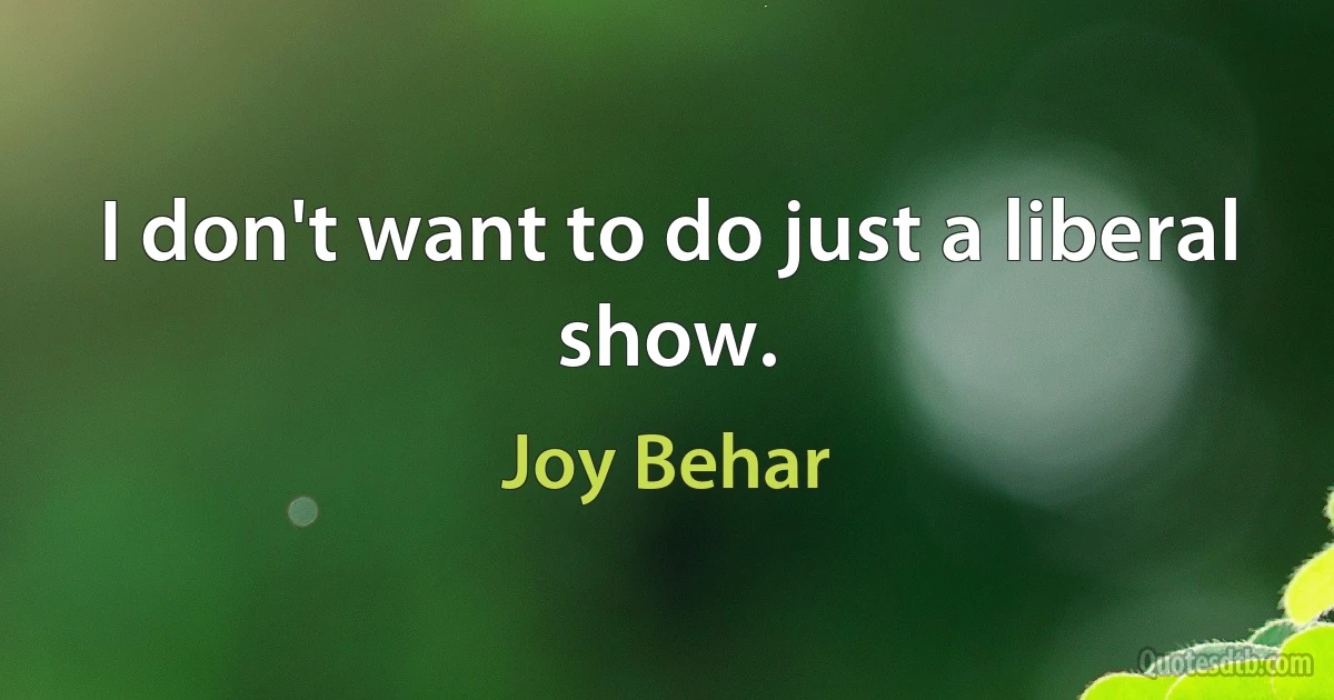 I don't want to do just a liberal show. (Joy Behar)