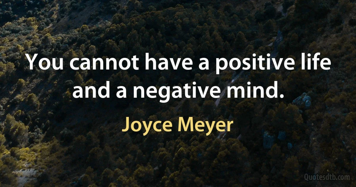 You cannot have a positive life and a negative mind. (Joyce Meyer)