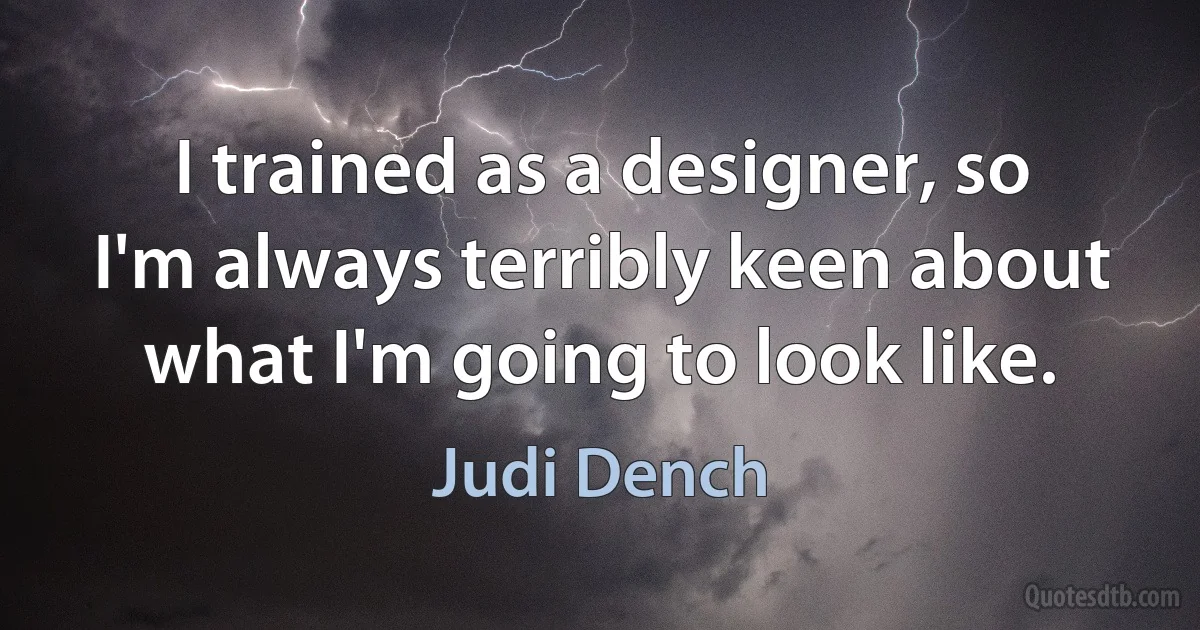 I trained as a designer, so I'm always terribly keen about what I'm going to look like. (Judi Dench)