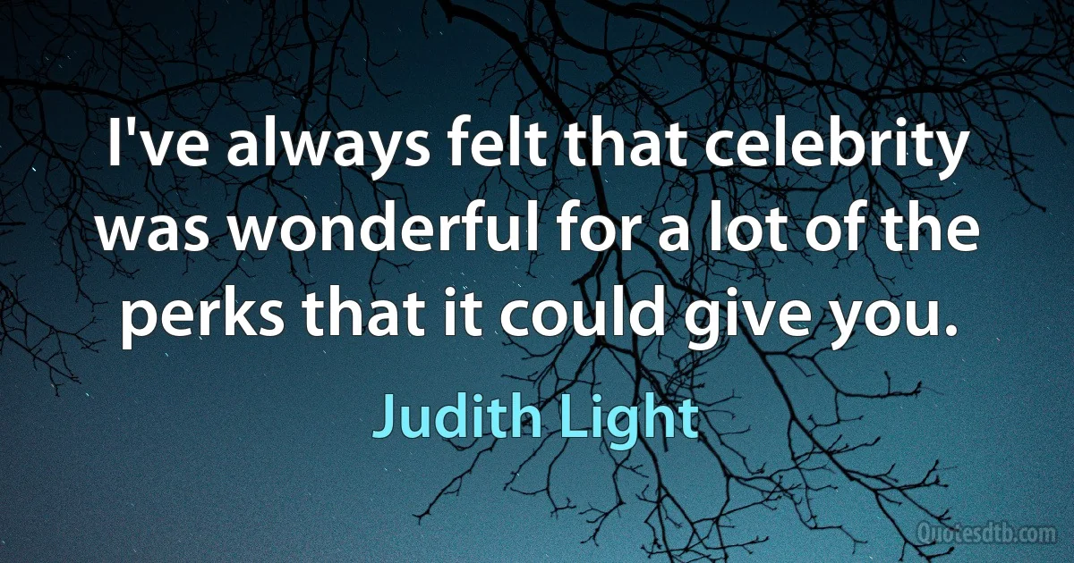 I've always felt that celebrity was wonderful for a lot of the perks that it could give you. (Judith Light)