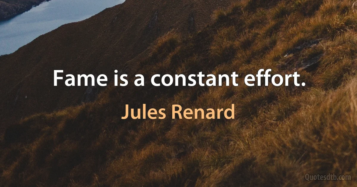 Fame is a constant effort. (Jules Renard)