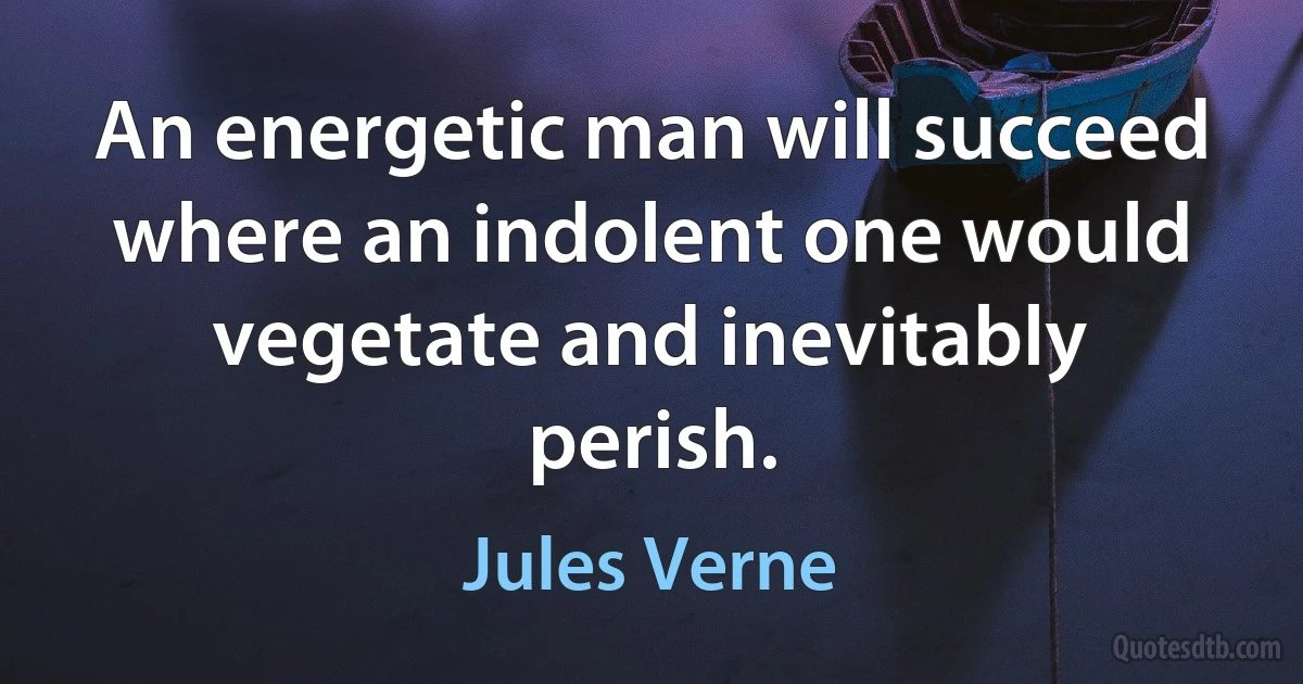 An energetic man will succeed where an indolent one would vegetate and inevitably perish. (Jules Verne)