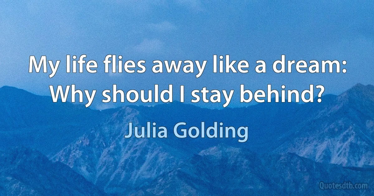 My life flies away like a dream:
Why should I stay behind? (Julia Golding)