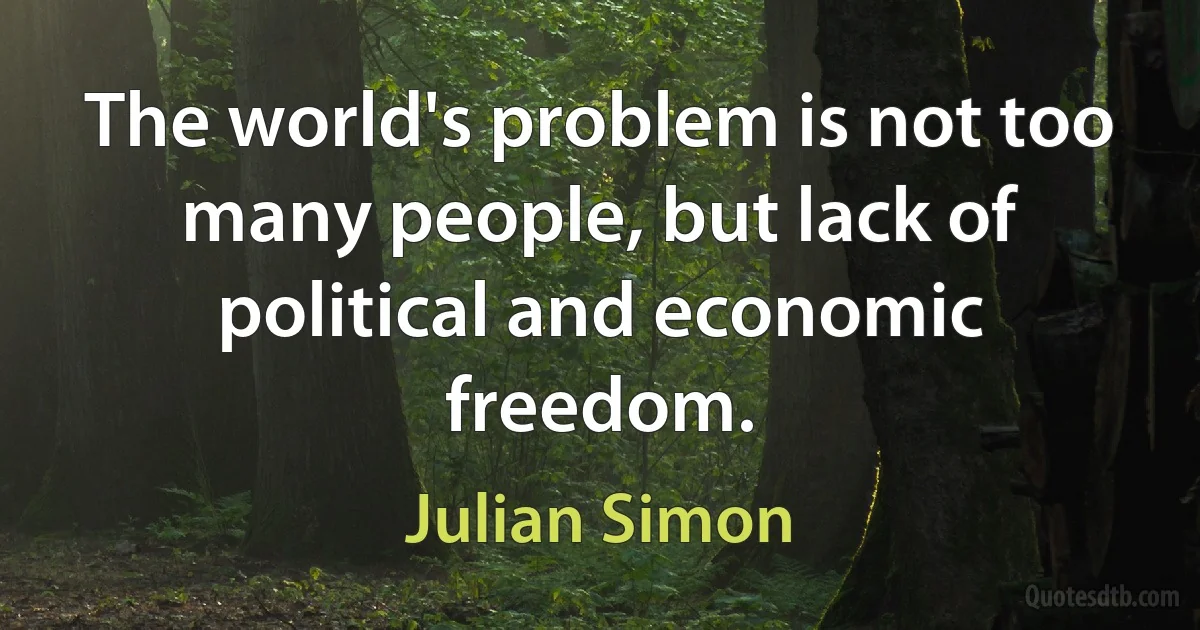 The world's problem is not too many people, but lack of political and economic freedom. (Julian Simon)