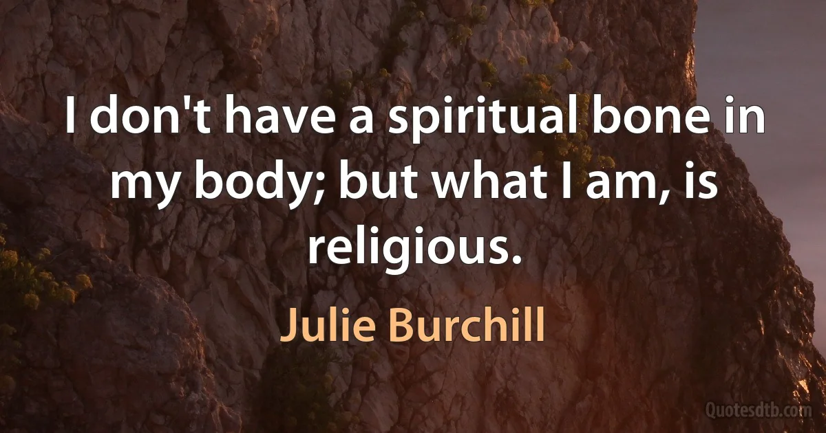 I don't have a spiritual bone in my body; but what I am, is religious. (Julie Burchill)