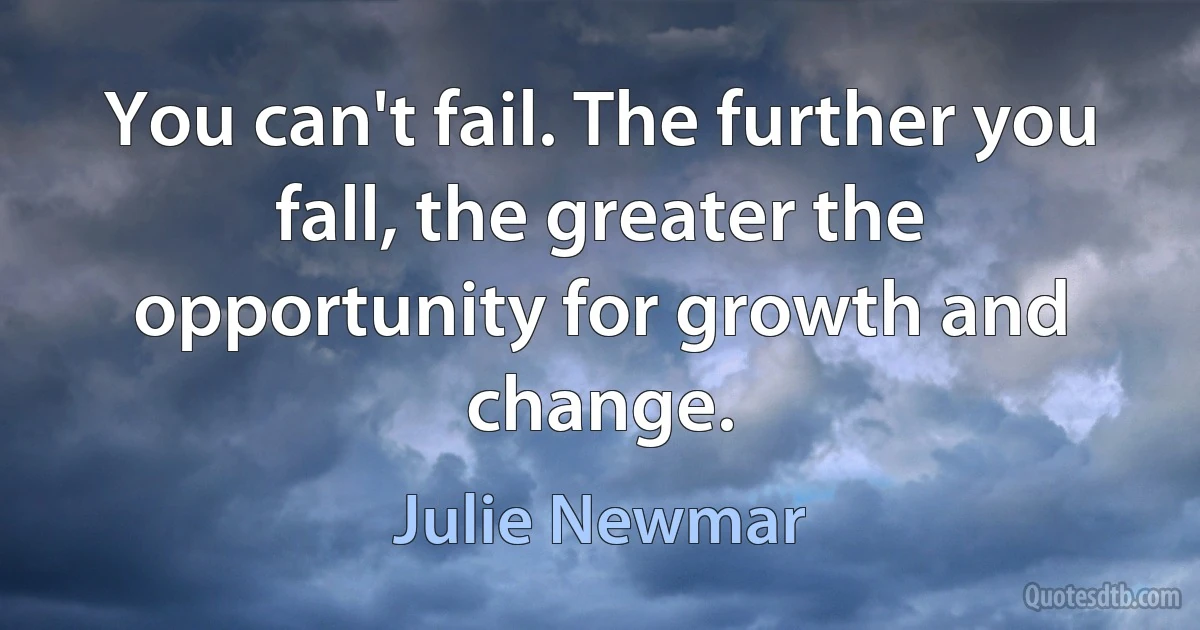 You can't fail. The further you fall, the greater the opportunity for growth and change. (Julie Newmar)