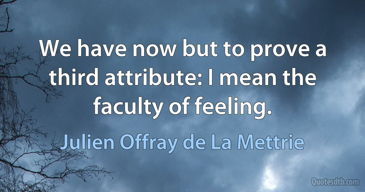 We have now but to prove a third attribute: I mean the faculty of feeling. (Julien Offray de La Mettrie)