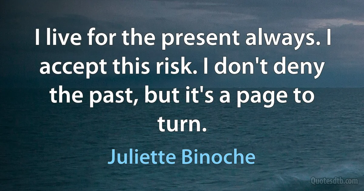 I live for the present always. I accept this risk. I don't deny the past, but it's a page to turn. (Juliette Binoche)