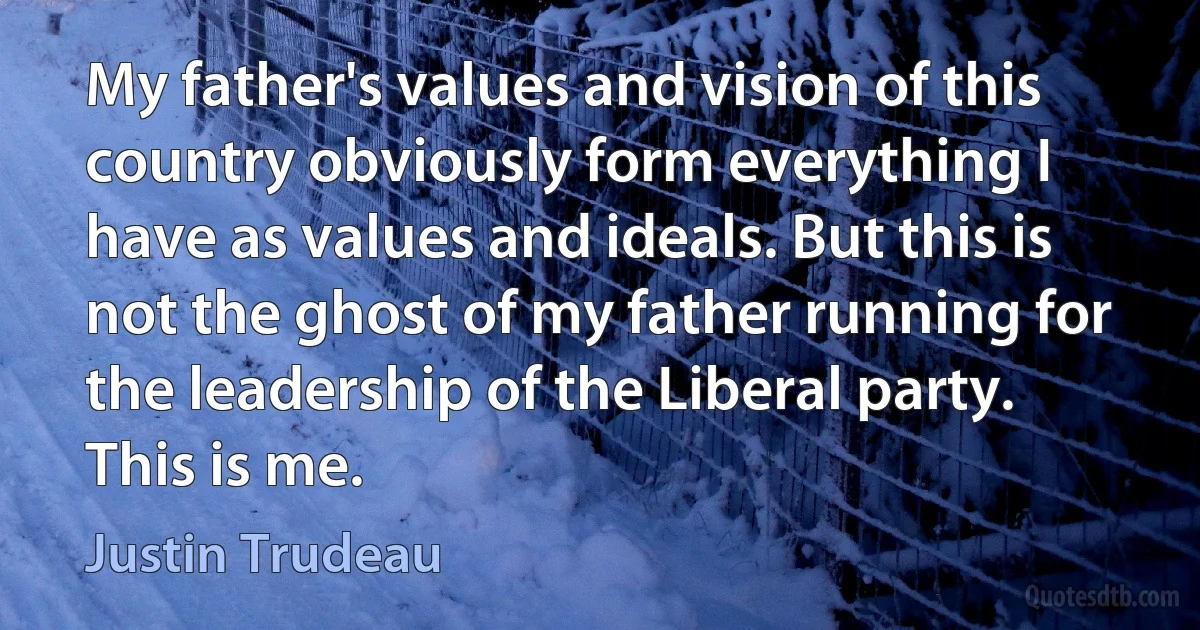 My father's values and vision of this country obviously form everything I have as values and ideals. But this is not the ghost of my father running for the leadership of the Liberal party. This is me. (Justin Trudeau)