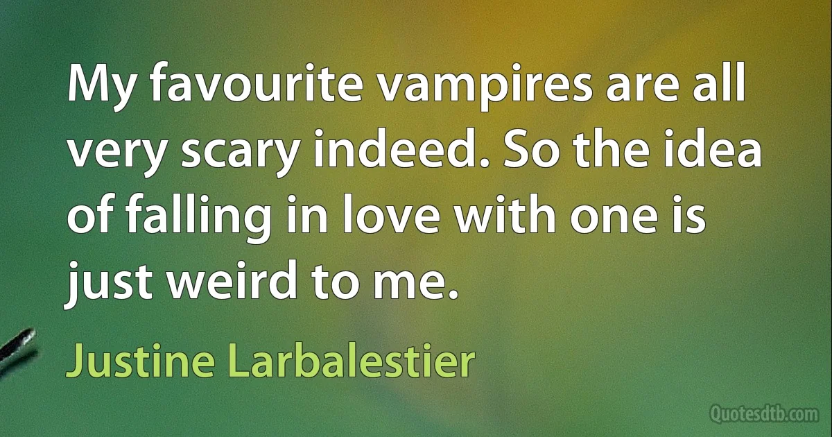 My favourite vampires are all very scary indeed. So the idea of falling in love with one is just weird to me. (Justine Larbalestier)