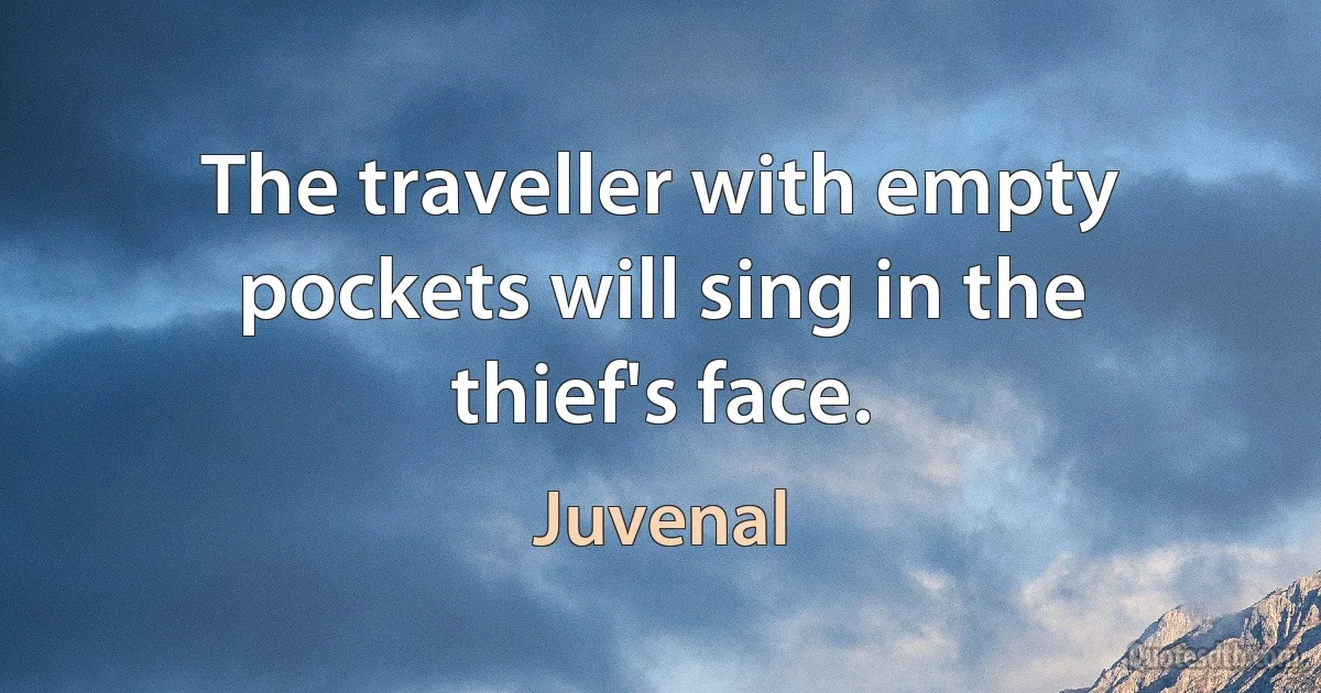 The traveller with empty pockets will sing in the thief's face. (Juvenal)