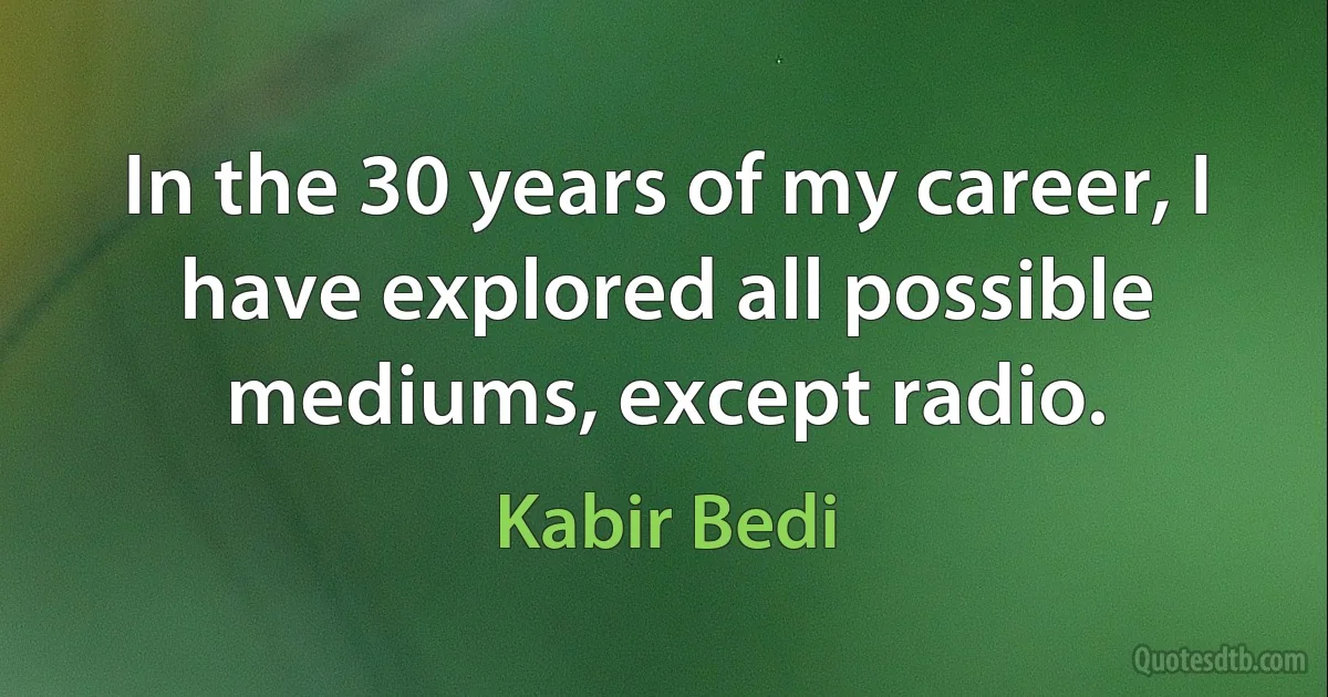 In the 30 years of my career, I have explored all possible mediums, except radio. (Kabir Bedi)