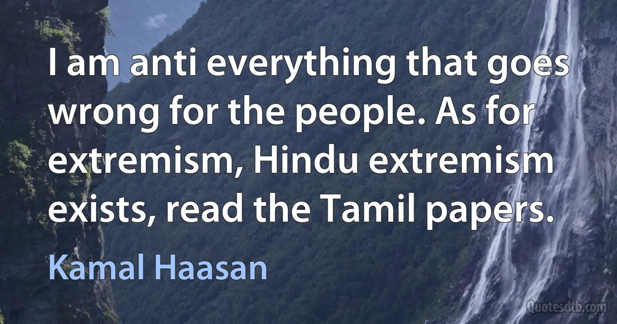 I am anti everything that goes wrong for the people. As for extremism, Hindu extremism exists, read the Tamil papers. (Kamal Haasan)