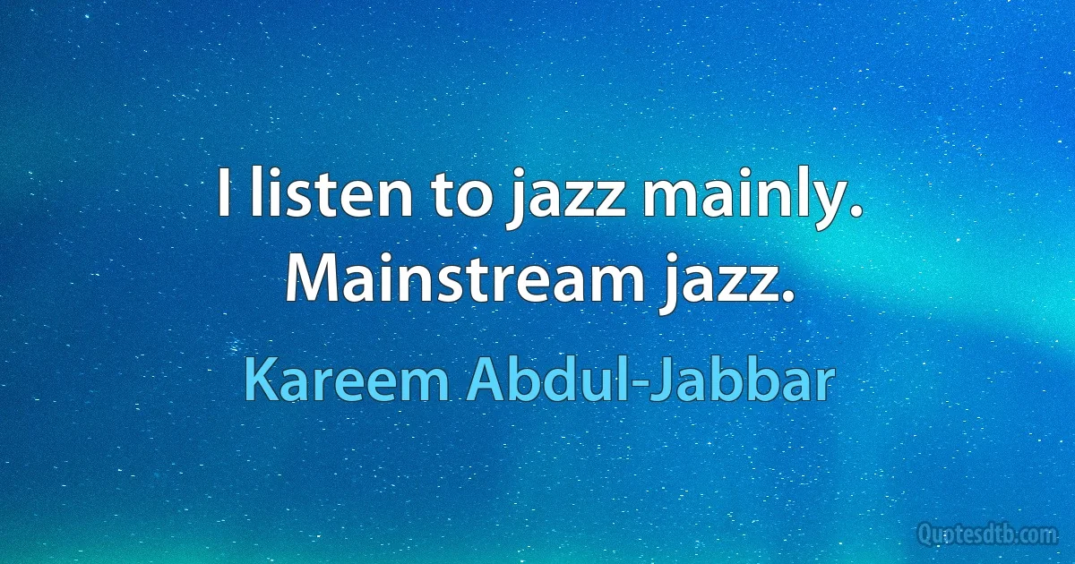 I listen to jazz mainly. Mainstream jazz. (Kareem Abdul-Jabbar)