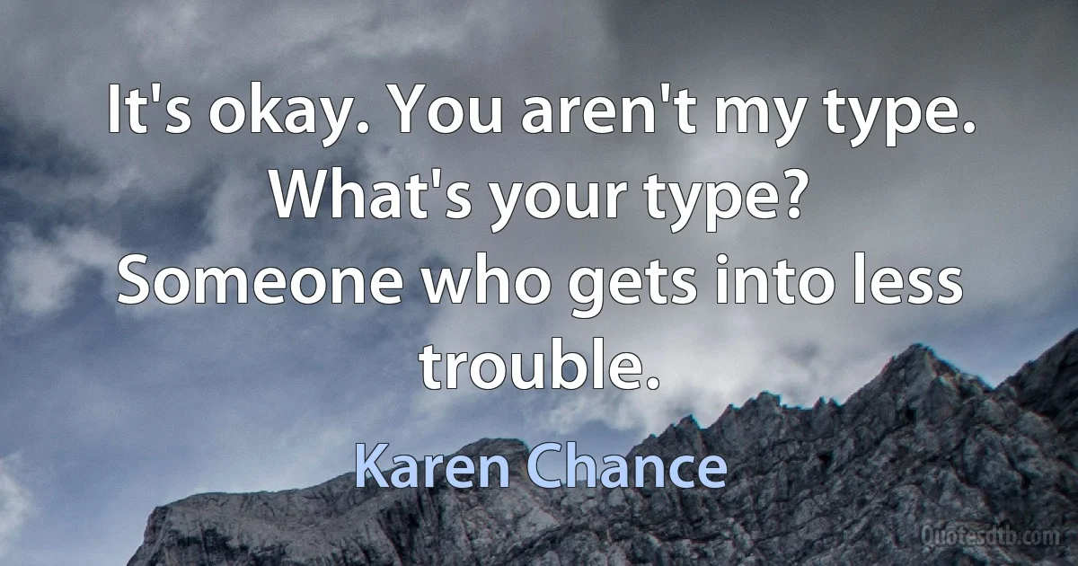 It's okay. You aren't my type.
What's your type?
Someone who gets into less trouble. (Karen Chance)