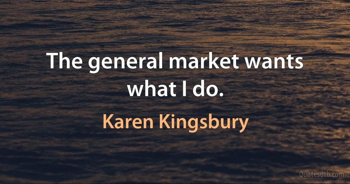 The general market wants what I do. (Karen Kingsbury)