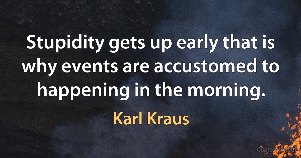 Stupidity gets up early that is why events are accustomed to happening in the morning. (Karl Kraus)