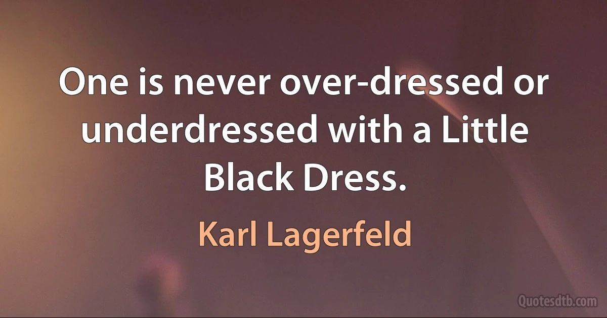 One is never over-dressed or underdressed with a Little Black Dress. (Karl Lagerfeld)