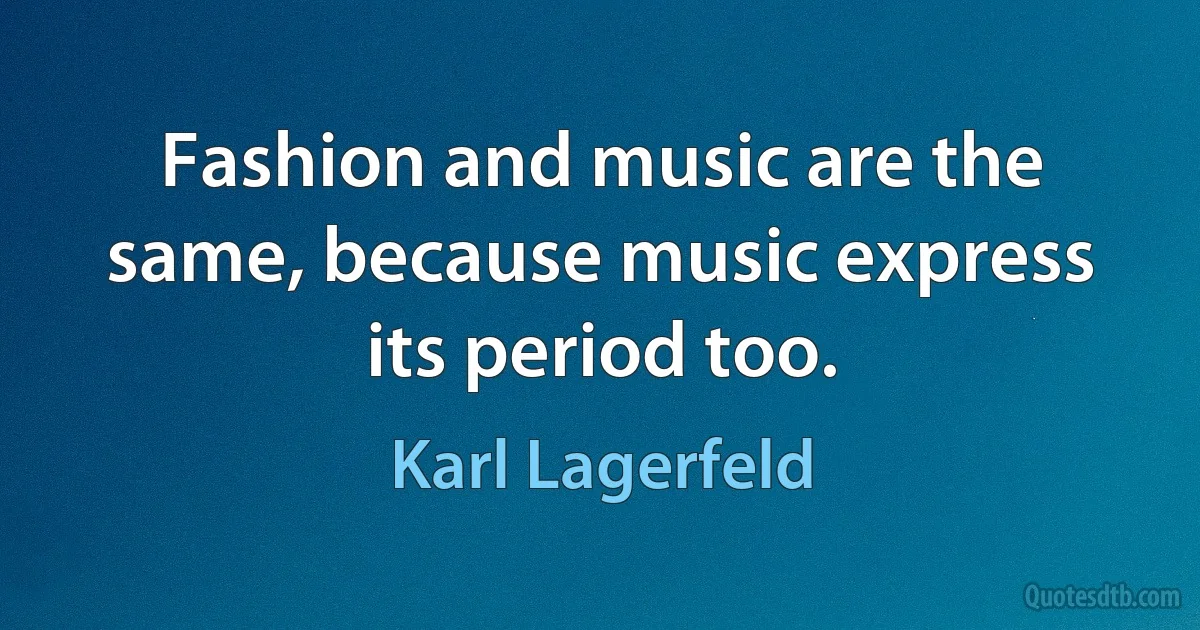 Fashion and music are the same, because music express its period too. (Karl Lagerfeld)