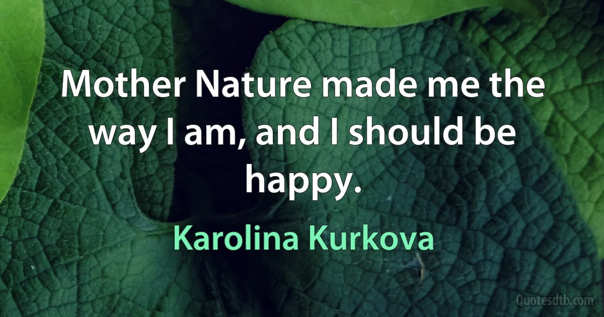 Mother Nature made me the way I am, and I should be happy. (Karolina Kurkova)