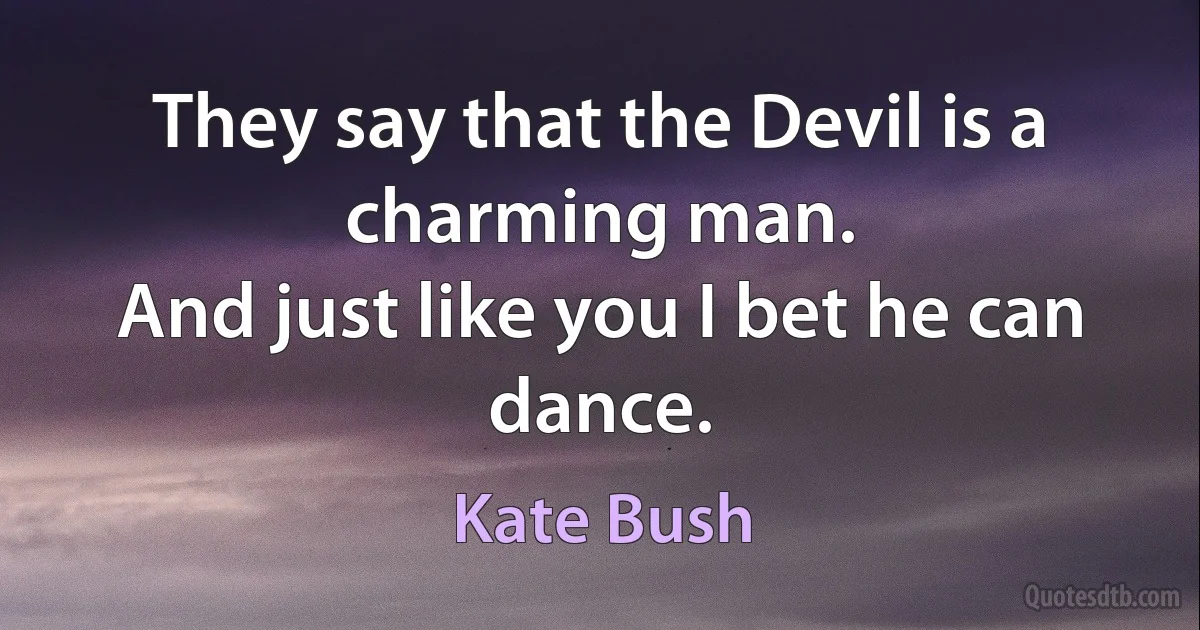 They say that the Devil is a charming man.
And just like you I bet he can dance. (Kate Bush)