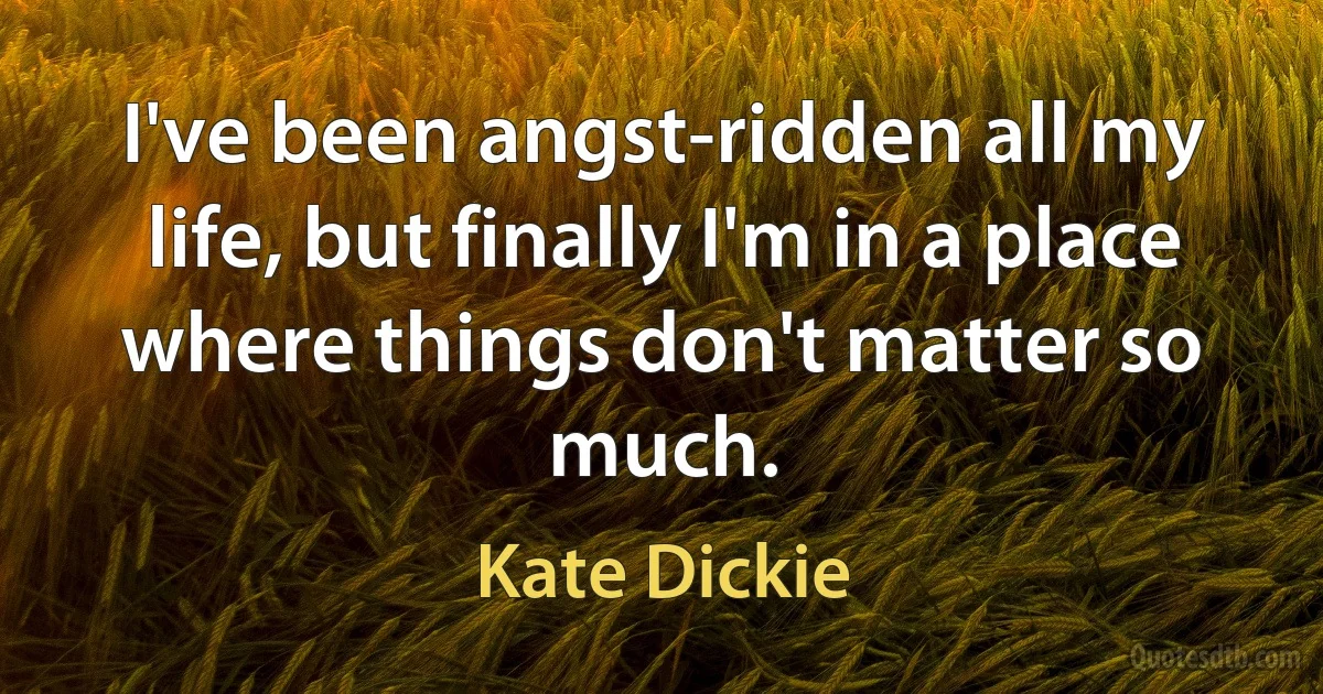 I've been angst-ridden all my life, but finally I'm in a place where things don't matter so much. (Kate Dickie)