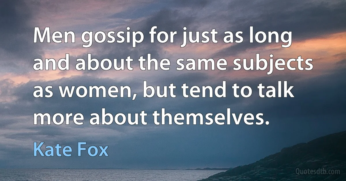 Men gossip for just as long and about the same subjects as women, but tend to talk more about themselves. (Kate Fox)