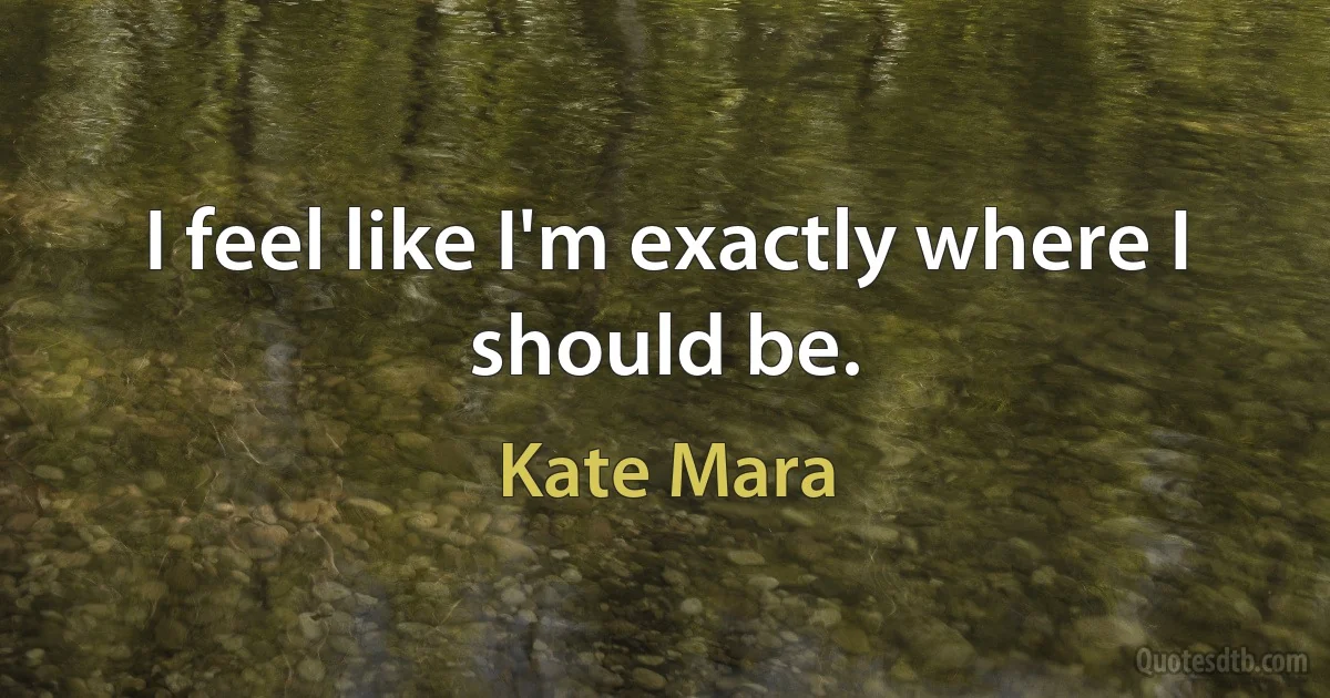 I feel like I'm exactly where I should be. (Kate Mara)