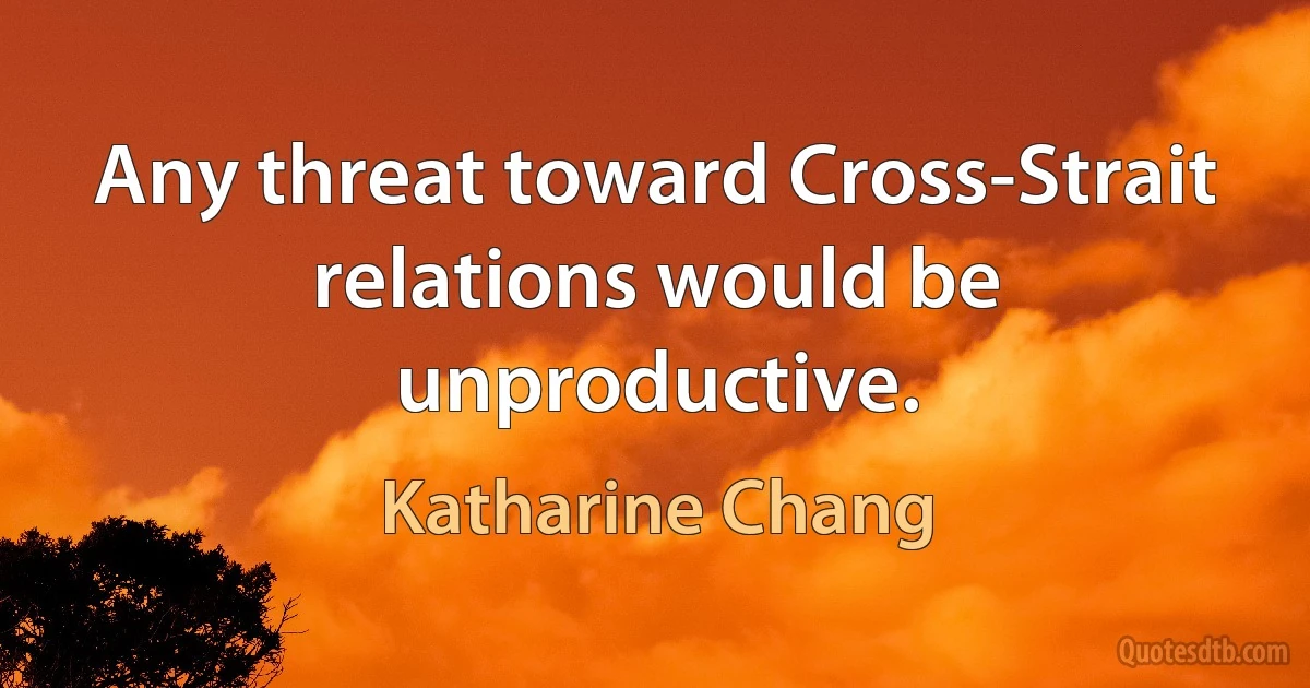 Any threat toward Cross-Strait relations would be unproductive. (Katharine Chang)