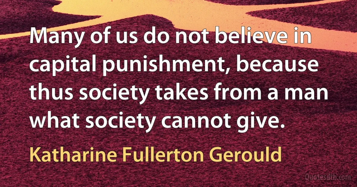 Many of us do not believe in capital punishment, because thus society takes from a man what society cannot give. (Katharine Fullerton Gerould)