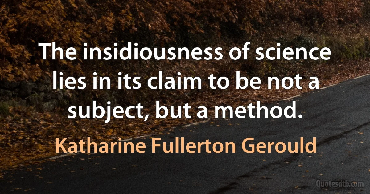 The insidiousness of science lies in its claim to be not a subject, but a method. (Katharine Fullerton Gerould)