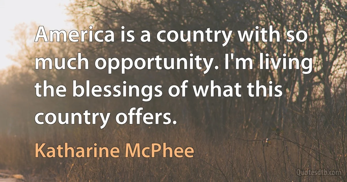 America is a country with so much opportunity. I'm living the blessings of what this country offers. (Katharine McPhee)