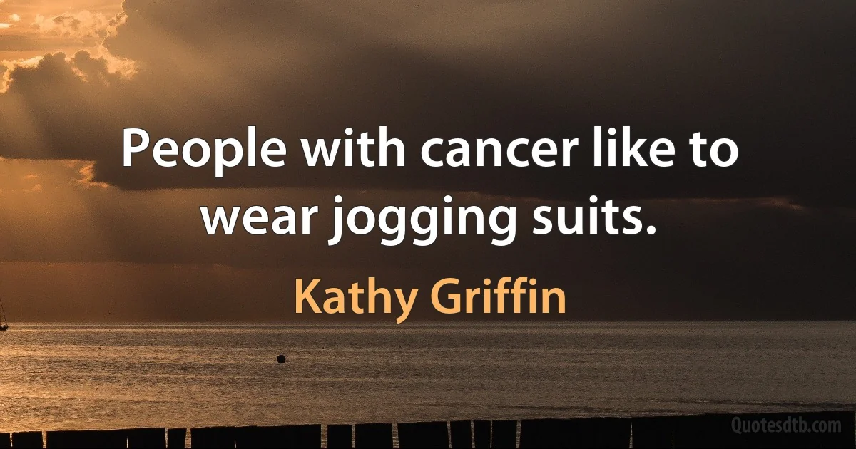 People with cancer like to wear jogging suits. (Kathy Griffin)