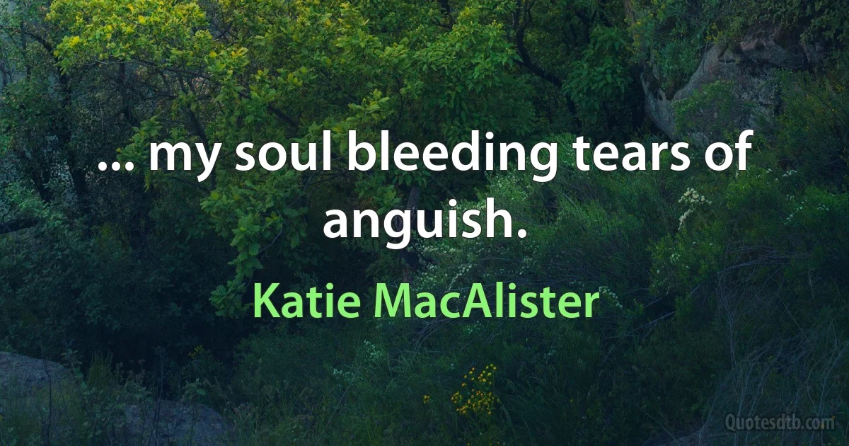 ... my soul bleeding tears of anguish. (Katie MacAlister)